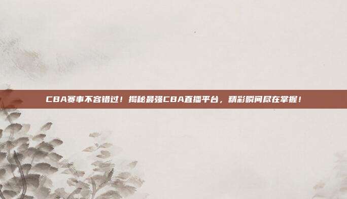 CBA赛事不容错过！揭秘最强CBA直播平台，精彩瞬间尽在掌握！