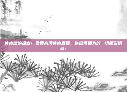 体育迷的福音！免费高清体育直播，你值得拥有的一切精彩瞬间！