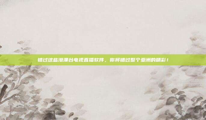 错过这些港澳台电视直播软件，你将错过整个亚洲的精彩！