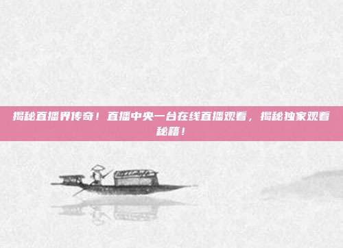 揭秘直播界传奇！直播中央一台在线直播观看，揭秘独家观看秘籍！