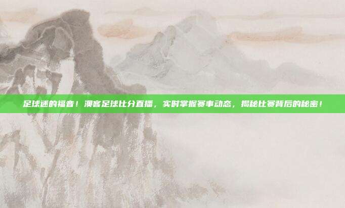足球迷的福音！澳客足球比分直播，实时掌握赛事动态，揭秘比赛背后的秘密！