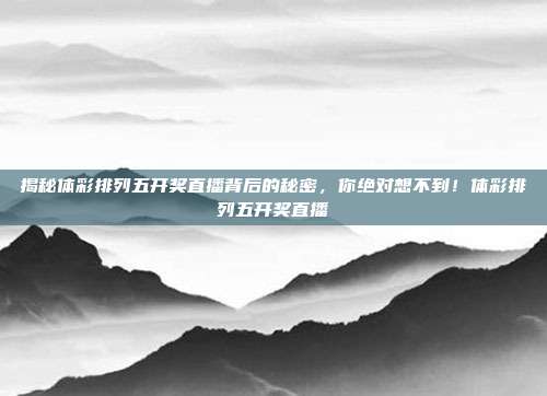 揭秘体彩排列五开奖直播背后的秘密，你绝对想不到！体彩排列五开奖直播