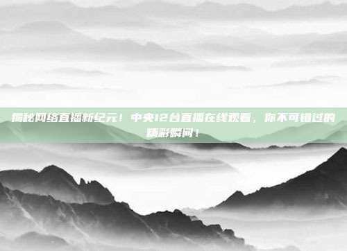 揭秘网络直播新纪元！中央12台直播在线观看，你不可错过的精彩瞬间！