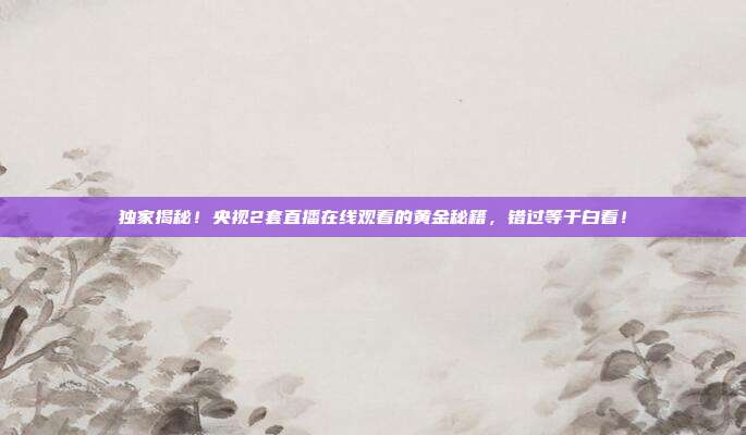 独家揭秘！央视2套直播在线观看的黄金秘籍，错过等于白看！