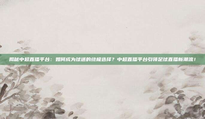 揭秘中超直播平台：如何成为球迷的终极选择？中超直播平台引领足球直播新潮流！