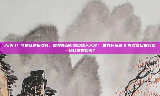 大冷门！阿根廷输给沙特，世界杯足彩爆出惊天大奖！,世界杯足彩,你离财富自由只差一场比赛的距离？