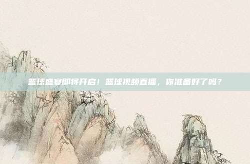 篮球盛宴即将开启！篮球视频直播，你准备好了吗？