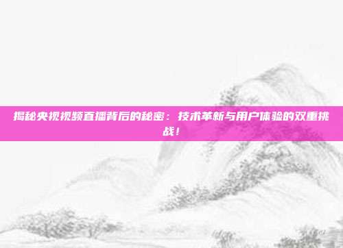 揭秘央视视频直播背后的秘密：技术革新与用户体验的双重挑战！