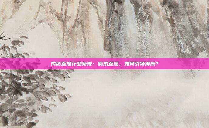 揭秘直播行业新宠：魔术直播，如何引领潮流？