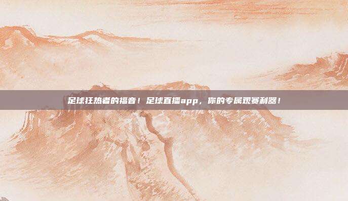 足球狂热者的福音！足球直播app，你的专属观赛利器！