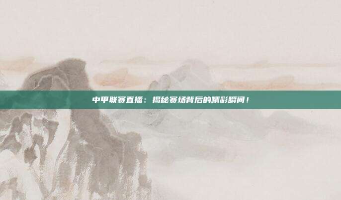 中甲联赛直播：揭秘赛场背后的精彩瞬间！
