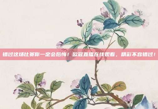 错过这场比赛你一定会后悔！欧冠直播在线观看，精彩不容错过！