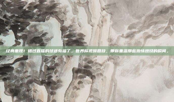 经典重现！错过直播的球迷有福了。世界杯视频回放，带你重温那些激情燃烧的瞬间。
