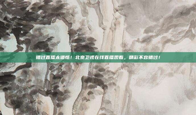 错过直播太遗憾！北京卫视在线直播观看，精彩不容错过！
