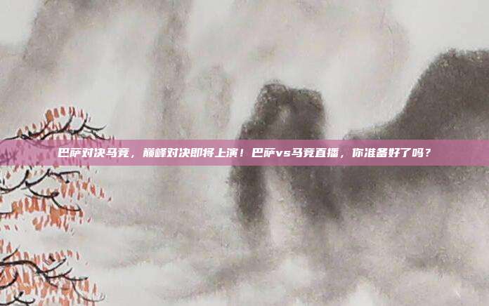 巴萨对决马竞，巅峰对决即将上演！巴萨vs马竞直播，你准备好了吗？
