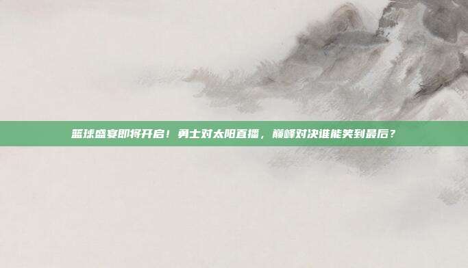 篮球盛宴即将开启！勇士对太阳直播，巅峰对决谁能笑到最后？