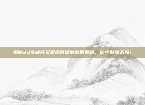 揭秘3d今晚开奖现场直播的幕后真相，你绝对想不到！