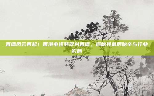 直播风云再起！香港电视翡翠台直播，揭秘其幕后秘辛与行业影响