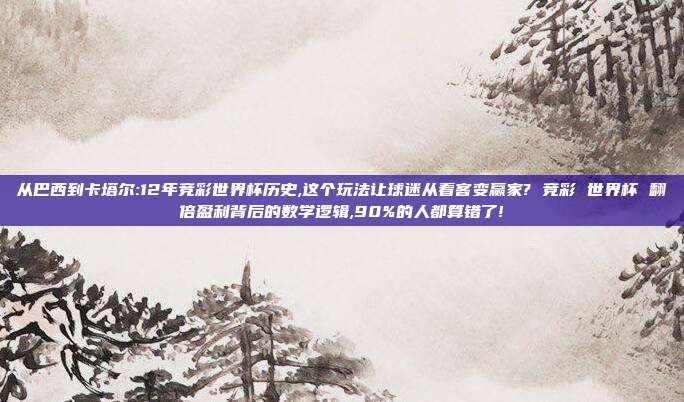 从巴西到卡塔尔:12年竞彩世界杯历史,这个玩法让球迷从看客变赢家? 竞彩 世界杯 翻倍盈利背后的数学逻辑,90%的人都算错了!