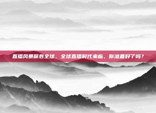 直播风暴席卷全球，全球直播时代来临，你准备好了吗？