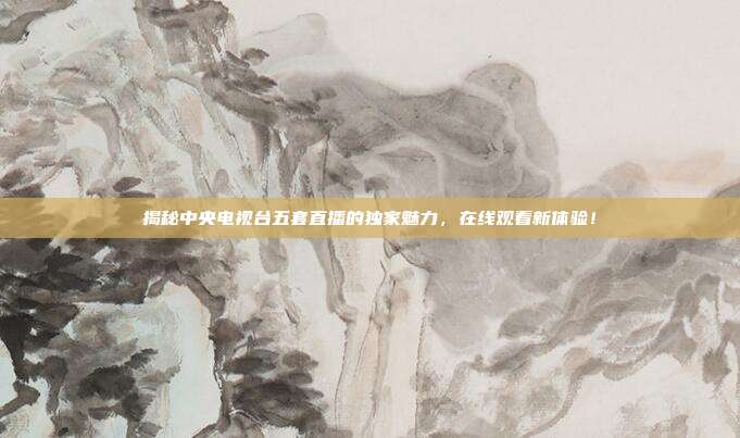 揭秘中央电视台五套直播的独家魅力，在线观看新体验！