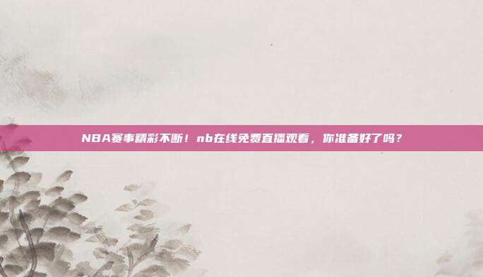 NBA赛事精彩不断！nb在线免费直播观看，你准备好了吗？