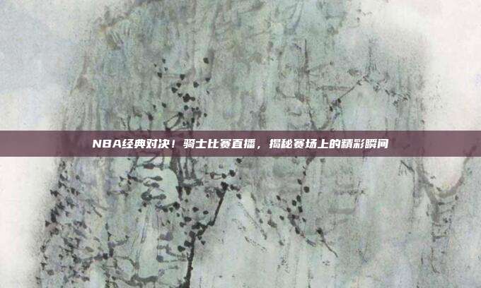 NBA经典对决！骑士比赛直播，揭秘赛场上的精彩瞬间