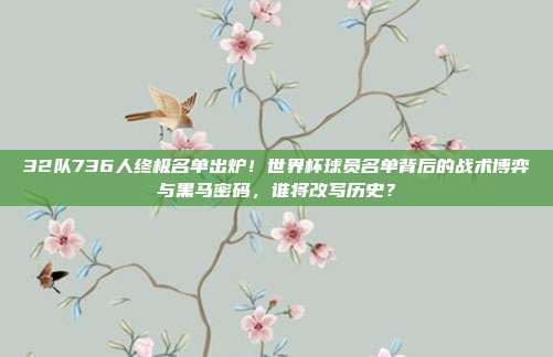 32队736人终极名单出炉！世界杯球员名单背后的战术博弈与黑马密码，谁将改写历史？