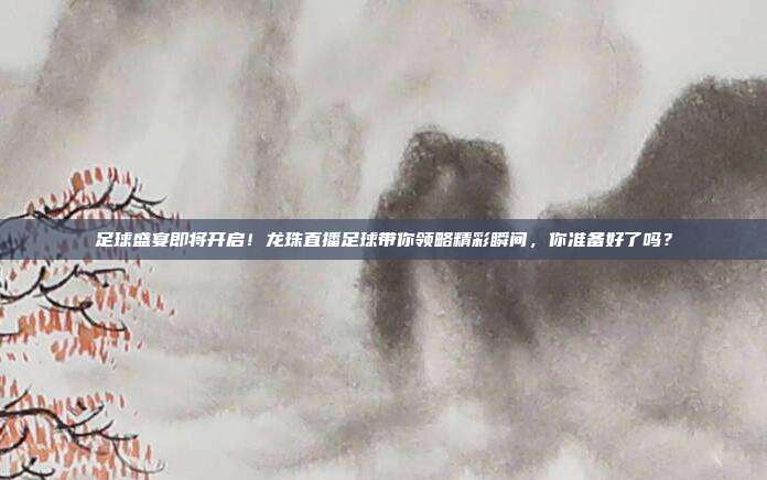 足球盛宴即将开启！龙珠直播足球带你领略精彩瞬间，你准备好了吗？
