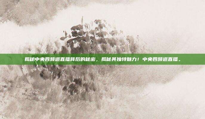 揭秘中央四频道直播背后的秘密，揭秘其独特魅力！中央四频道直播。