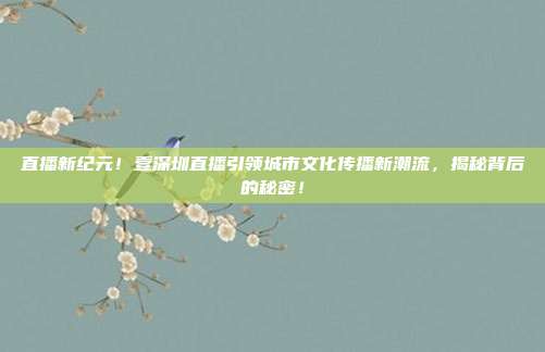 直播新纪元！壹深圳直播引领城市文化传播新潮流，揭秘背后的秘密！