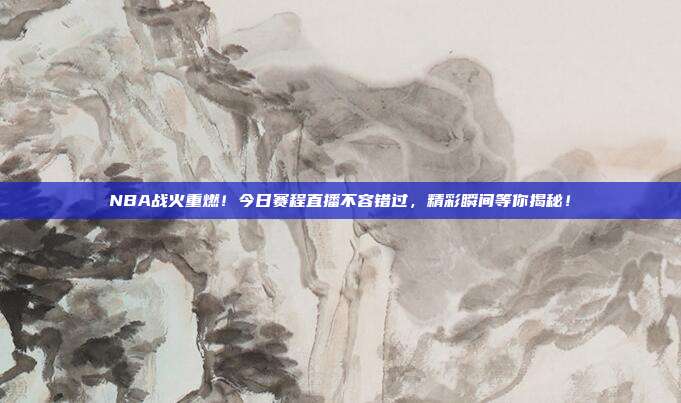 NBA战火重燃！今日赛程直播不容错过，精彩瞬间等你揭秘！