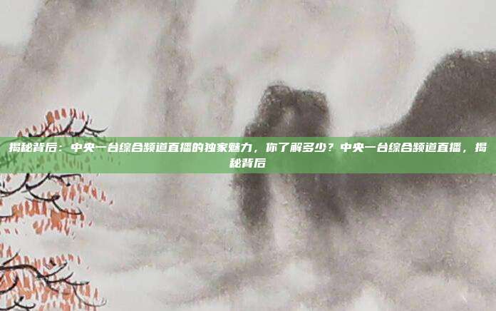 揭秘背后：中央一台综合频道直播的独家魅力，你了解多少？中央一台综合频道直播，揭秘背后