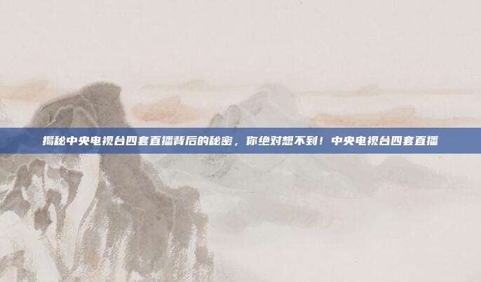 揭秘中央电视台四套直播背后的秘密，你绝对想不到！中央电视台四套直播