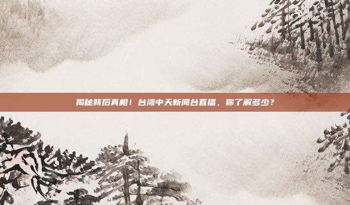 揭秘背后真相！台湾中天新闻台直播，你了解多少？
