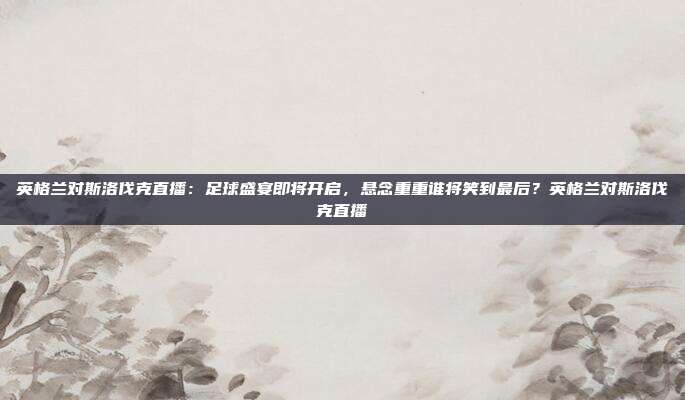 英格兰对斯洛伐克直播：足球盛宴即将开启，悬念重重谁将笑到最后？英格兰对斯洛伐克直播