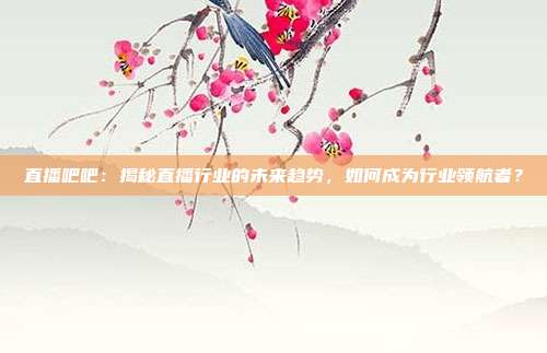 直播吧吧：揭秘直播行业的未来趋势，如何成为行业领航者？