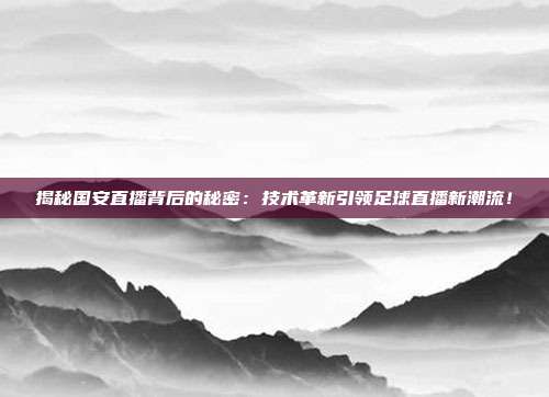 揭秘国安直播背后的秘密：技术革新引领足球直播新潮流！
