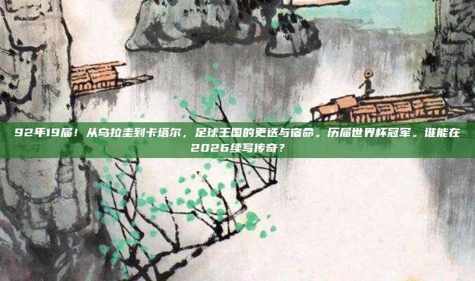 92年19届！从乌拉圭到卡塔尔，足球王国的更迭与宿命。历届世界杯冠军。谁能在2026续写传奇？