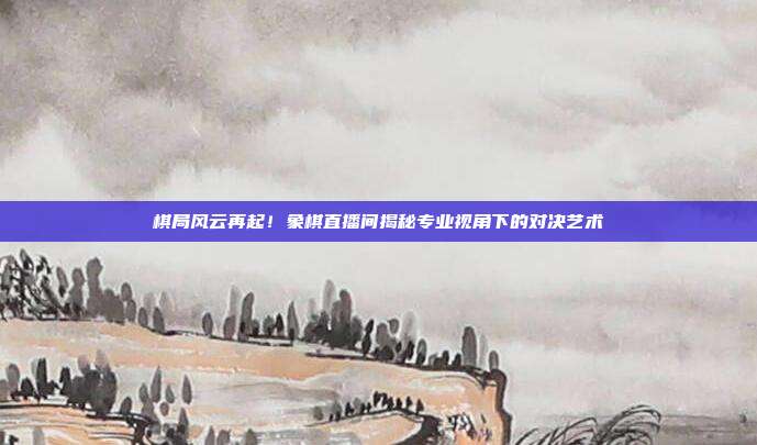 棋局风云再起！象棋直播间揭秘专业视角下的对决艺术