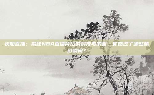 快船直播：揭秘NBA直播背后的科技与策略，你错过了哪些精彩瞬间？
