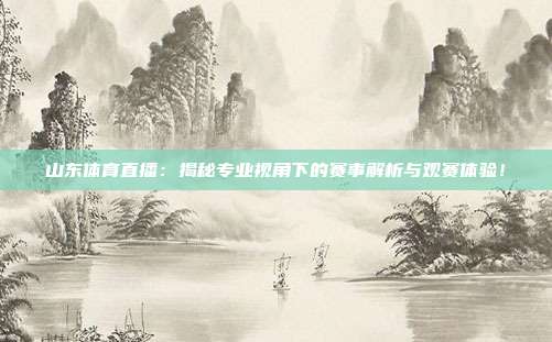 山东体育直播：揭秘专业视角下的赛事解析与观赛体验！