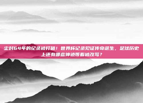 尘封64年的纪录被打破！世界杯记录见证传奇诞生，足球历史上还有哪些神迹等着被改写？