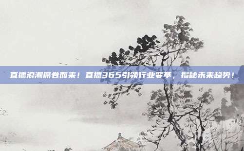 直播浪潮席卷而来！直播365引领行业变革，揭秘未来趋势！