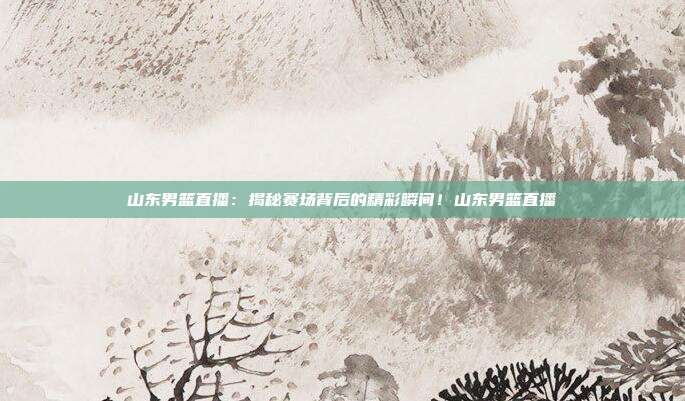 山东男篮直播：揭秘赛场背后的精彩瞬间！山东男篮直播