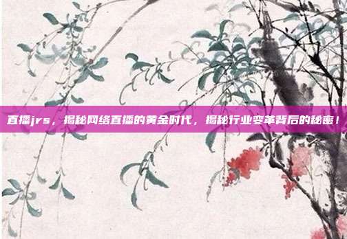 直播jrs，揭秘网络直播的黄金时代，揭秘行业变革背后的秘密！