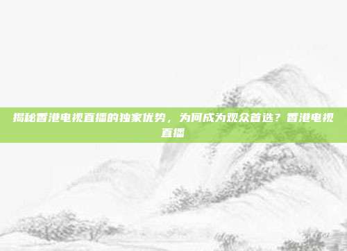 揭秘香港电视直播的独家优势，为何成为观众首选？香港电视直播