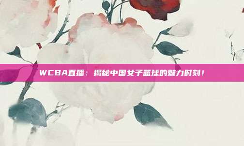 WCBA直播：揭秘中国女子篮球的魅力时刻！