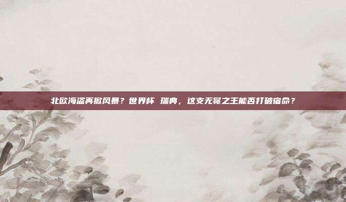 北欧海盗再掀风暴？世界杯 瑞典，这支无冕之王能否打破宿命？