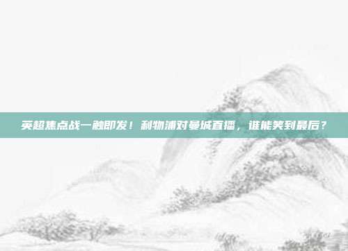 英超焦点战一触即发！利物浦对曼城直播，谁能笑到最后？